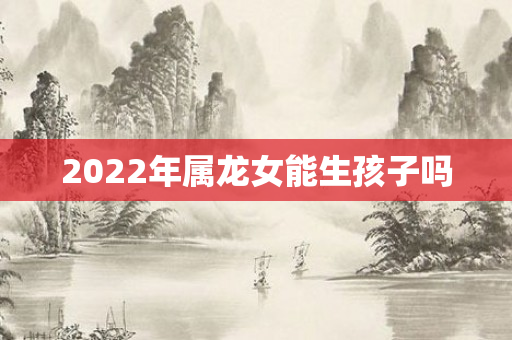 2022年属龙女能生孩子吗