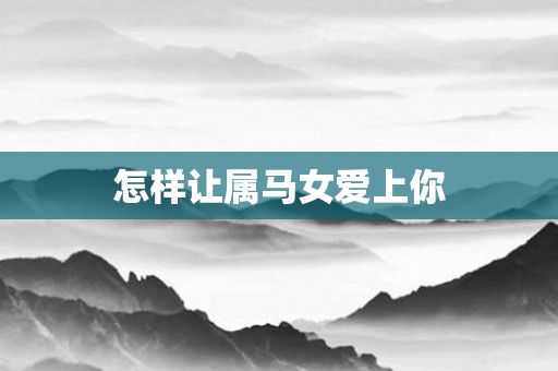 怎样让属马女爱上你