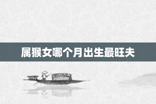 属猴女哪个月出生最旺夫