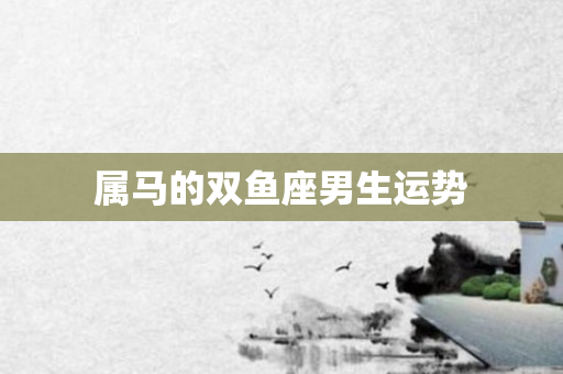 属马的双鱼座男生运势