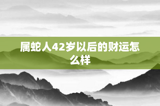 属蛇人42岁以后的财运怎么样