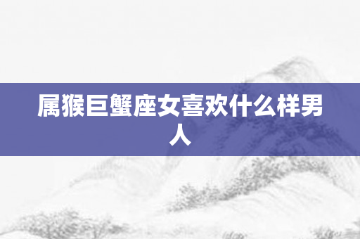 属猴巨蟹座女喜欢什么样男人