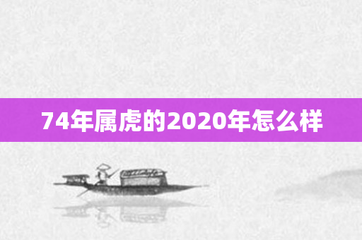 74年属虎的2020年怎么样