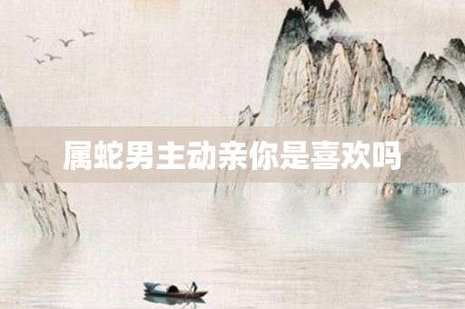 属蛇男主动亲你是喜欢吗