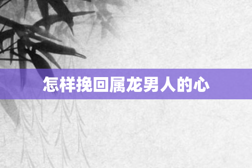 怎样挽回属龙男人的心