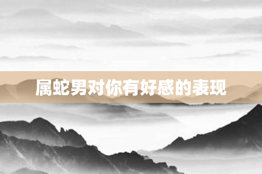 属蛇男对你有好感的表现