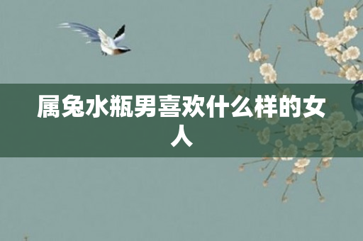 属兔水瓶男喜欢什么样的女人