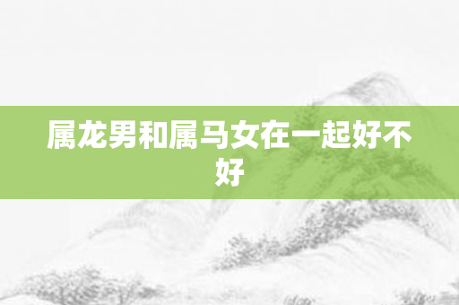 属龙男和属马女在一起好不好