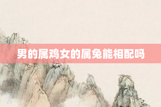 男的属鸡女的属兔能相配吗