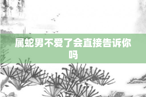 属蛇男不爱了会直接告诉你吗