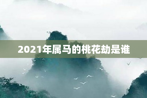 2021年属马的桃花劫是谁