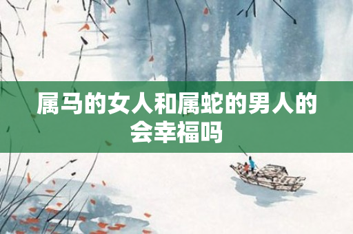 属马的女人和属蛇的男人的会幸福吗