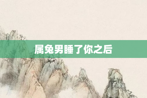 属兔男睡了你之后