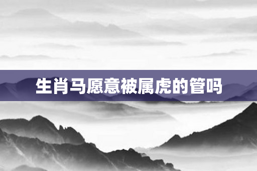 生肖马愿意被属虎的管吗