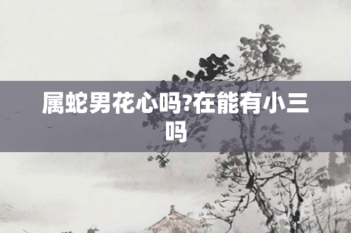 属蛇男花心吗?在能有小三吗