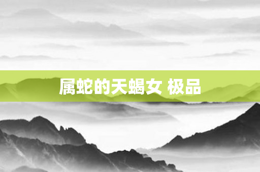 属蛇的天蝎女 极品