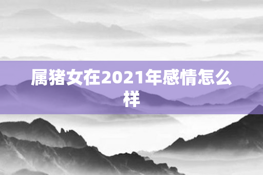 属猪女在2021年感情怎么样