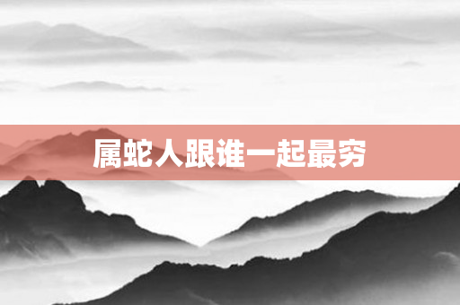 属蛇人跟谁一起最穷