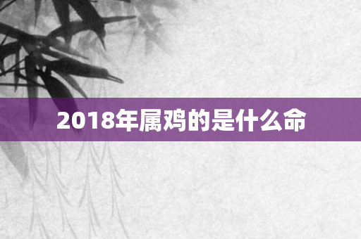 2018年属鸡的是什么命