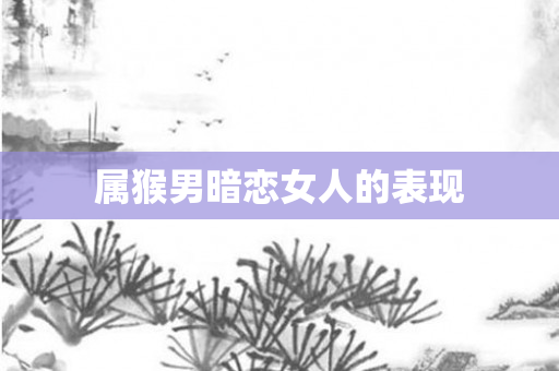 属猴男暗恋女人的表现