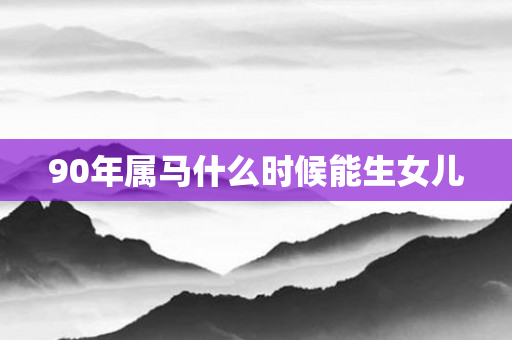 90年属马什么时候能生女儿