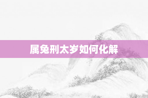 属兔刑太岁如何化解