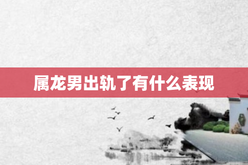属龙男出轨了有什么表现