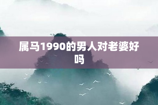 属马1990的男人对老婆好吗