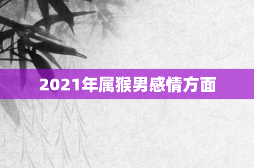 2021年属猴男感情方面