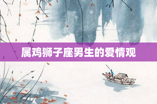 属鸡狮子座男生的爱情观