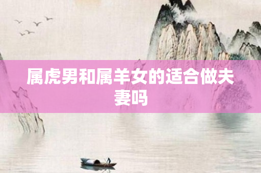 属虎男和属羊女的适合做夫妻吗