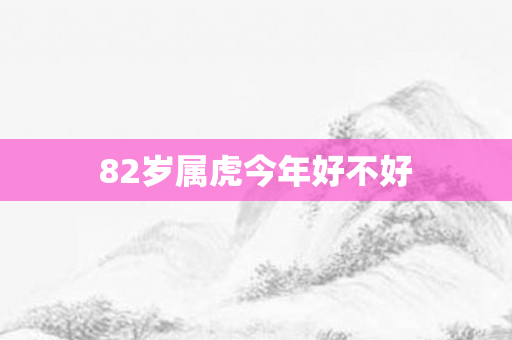82岁属虎今年好不好