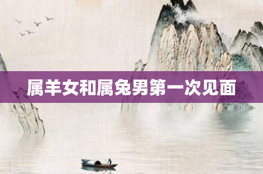 属羊女和属兔男之一次见面