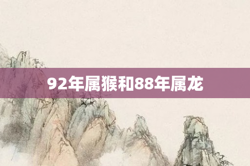 92年属猴和88年属龙