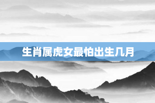生肖属虎女最怕出生几月