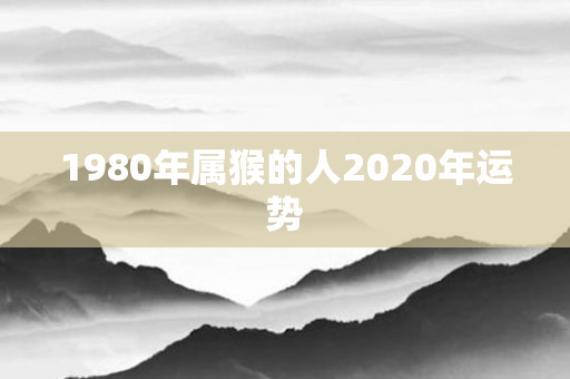 1980年属猴的人2020年运势