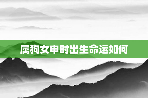 属狗女申时出生命运如何