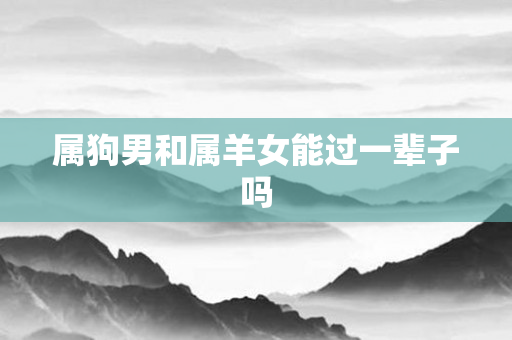 属狗男和属羊女能过一辈子吗