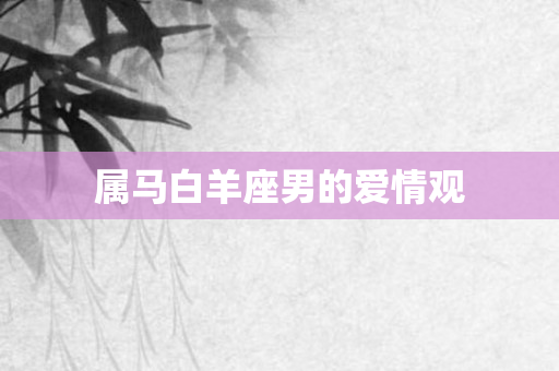 属马白羊座男的爱情观