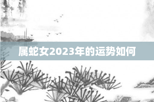 属蛇女2023年的运势如何