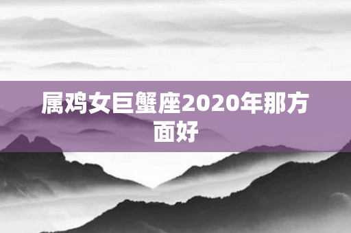 属鸡女巨蟹座2020年那方面好
