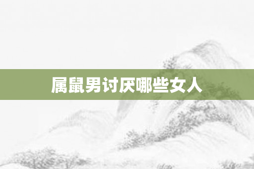 属鼠男讨厌哪些女人