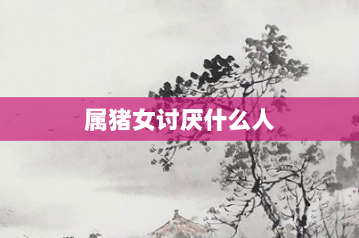属猪女讨厌什么人