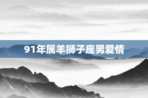 91年属羊狮子座男爱情