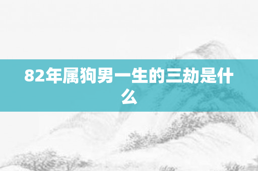 82年属狗男一生的三劫是什么