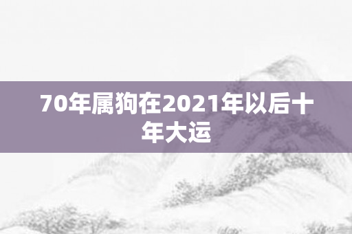 70年属狗在2021年以后十年大运