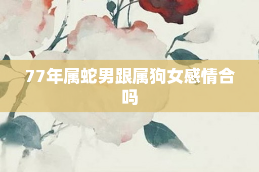 77年属蛇男跟属狗女感情合吗
