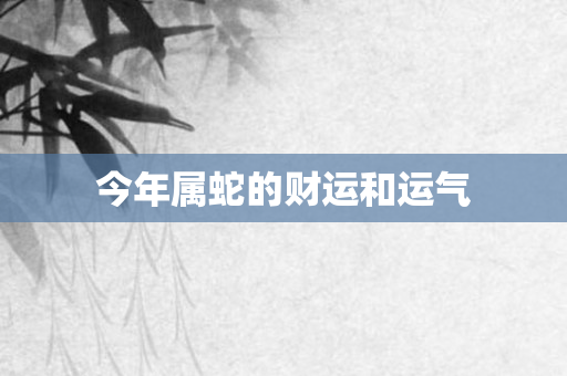 今年属蛇的财运和运气