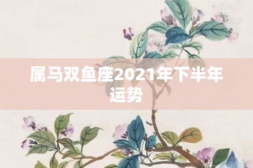 属马双鱼座2021年下半年运势