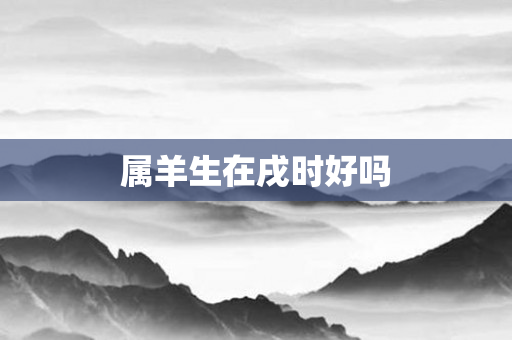 属羊生在戌时好吗